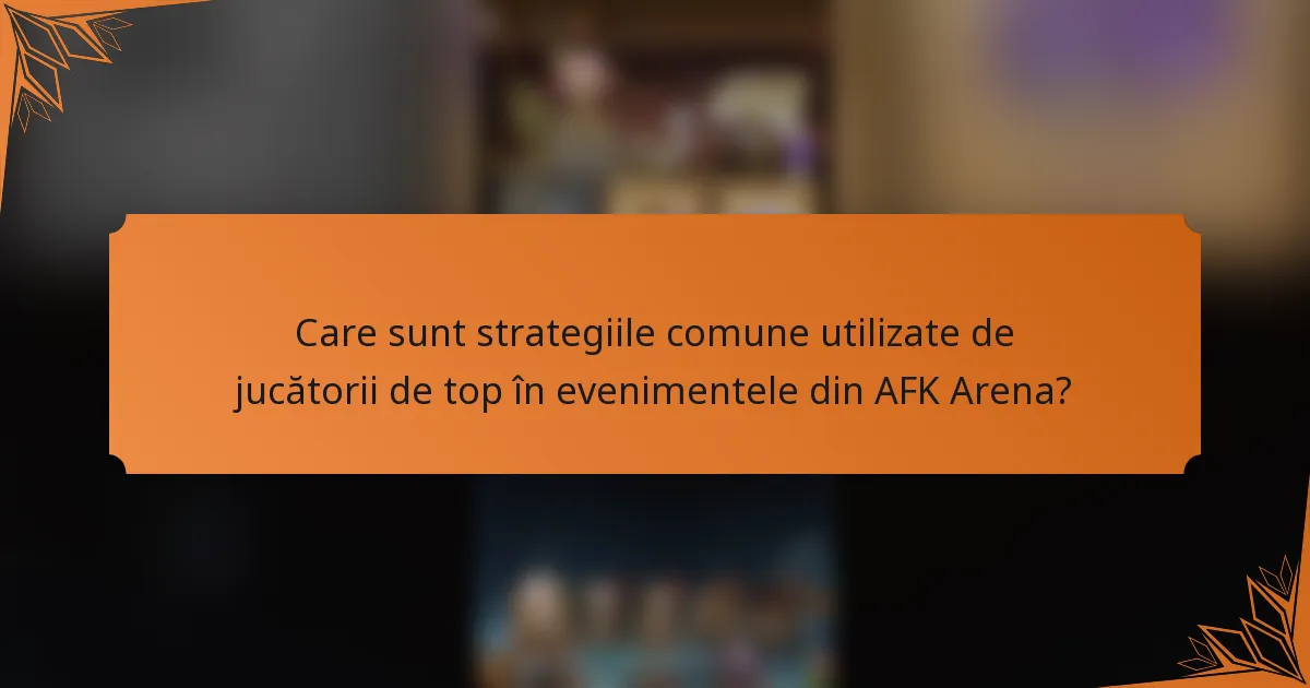 Care sunt strategiile comune utilizate de jucătorii de top în evenimentele din AFK Arena?