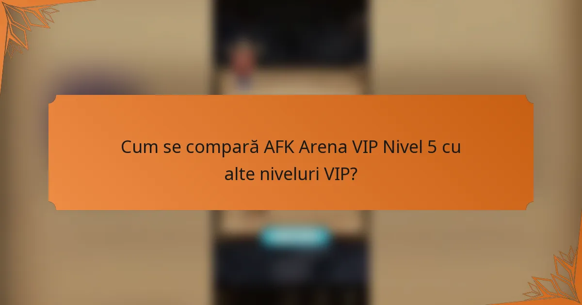 Cum se compară AFK Arena VIP Nivel 5 cu alte niveluri VIP?