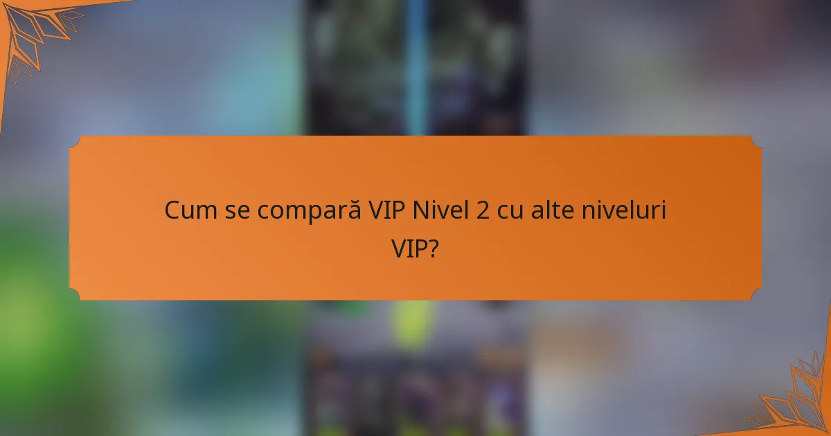 Cum se compară VIP Nivel 2 cu alte niveluri VIP?